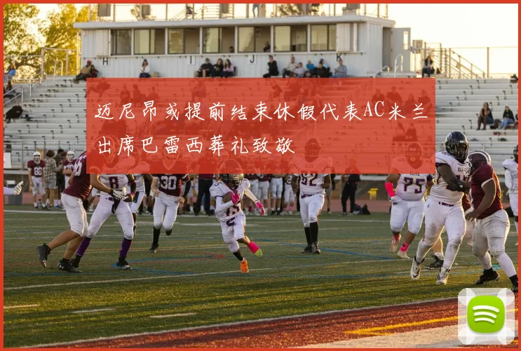 迈尼昂或提前结束休假代表AC米兰出席巴雷西葬礼致敬