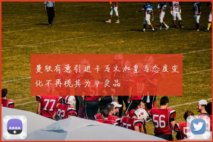 曼联有意引进卡马文加皇马态度变化不再视其为非卖品